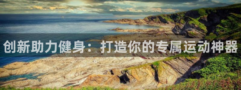 意昂体育4开户:创新助力健身:打造你的专属运动神器