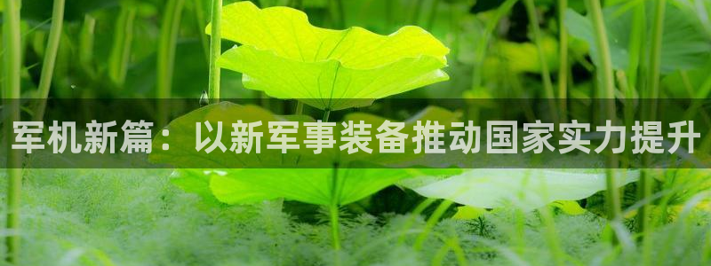 意昂体育4平台是正规平台吗安全吗:军机新篇:以新军事装备推动