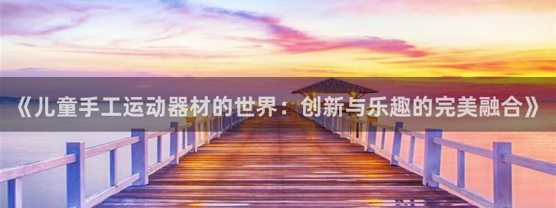 意昂体育4招商电话地址:《儿童手工运动器材的世界:创新与乐趣