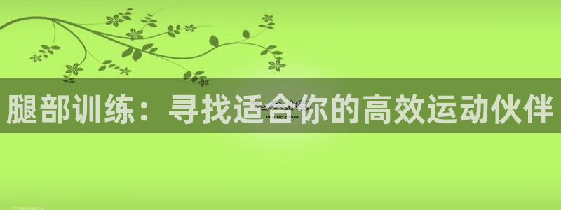 意昂体育4招商电话号码查询是多少:腿部训练:寻找适合你的高效