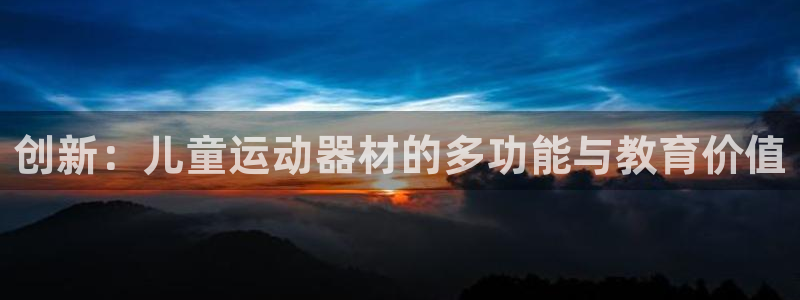 意昂4娱乐首页网站大全:创新:儿童运动器材的多功能与教育价值