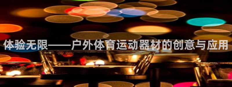 意昂体育4招商电话号码查询:体验无限——户外体育运动器材的创