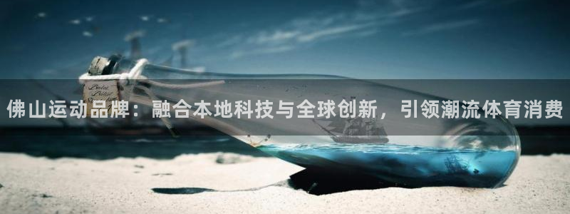 意昂平台体育:佛山运动品牌:融合本地科技与全球创新,引领潮流